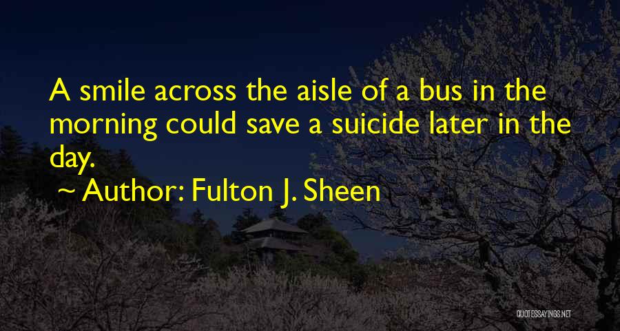 Fulton J. Sheen Quotes: A Smile Across The Aisle Of A Bus In The Morning Could Save A Suicide Later In The Day.