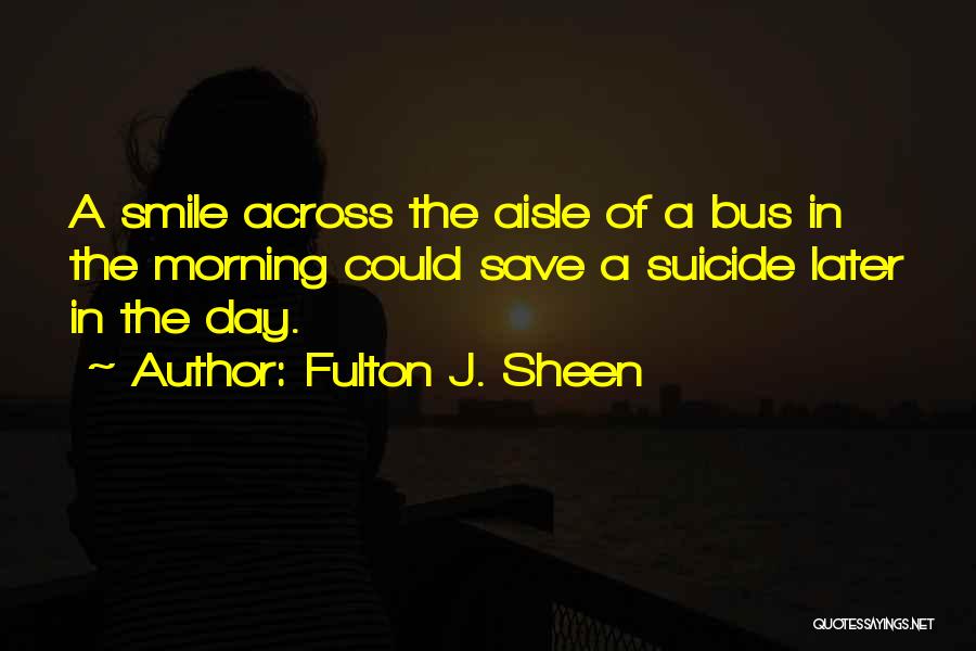 Fulton J. Sheen Quotes: A Smile Across The Aisle Of A Bus In The Morning Could Save A Suicide Later In The Day.