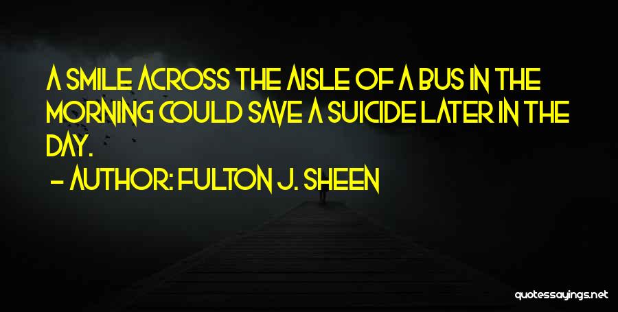 Fulton J. Sheen Quotes: A Smile Across The Aisle Of A Bus In The Morning Could Save A Suicide Later In The Day.