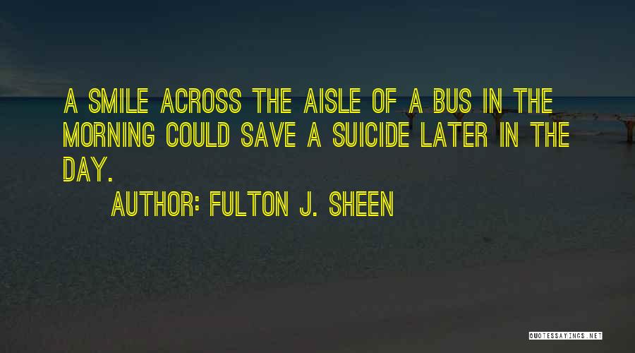 Fulton J. Sheen Quotes: A Smile Across The Aisle Of A Bus In The Morning Could Save A Suicide Later In The Day.