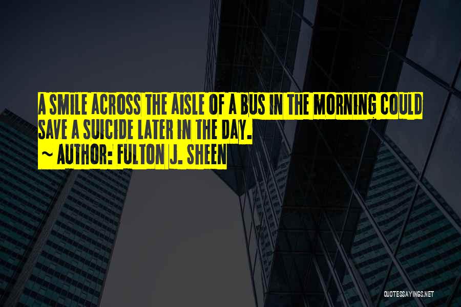 Fulton J. Sheen Quotes: A Smile Across The Aisle Of A Bus In The Morning Could Save A Suicide Later In The Day.