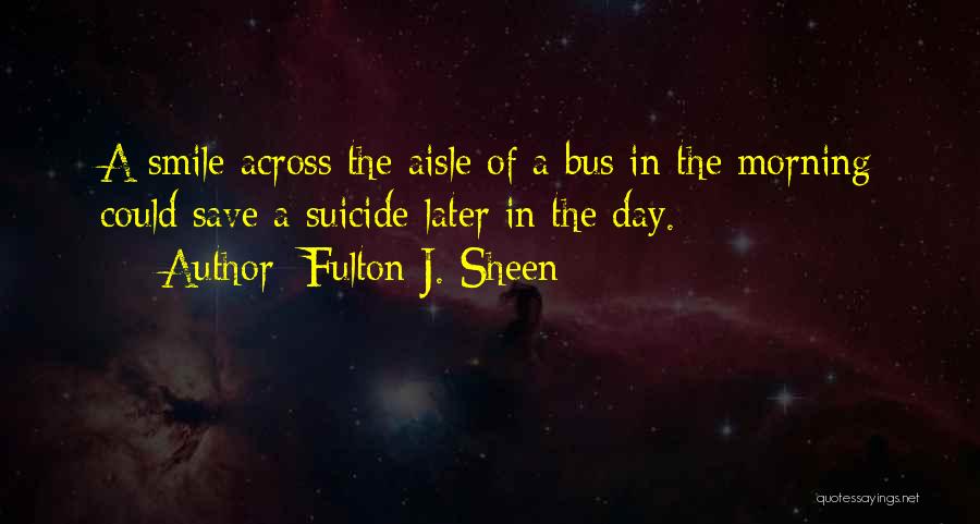 Fulton J. Sheen Quotes: A Smile Across The Aisle Of A Bus In The Morning Could Save A Suicide Later In The Day.