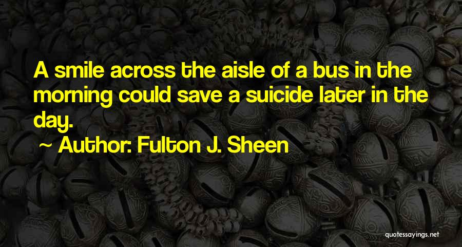 Fulton J. Sheen Quotes: A Smile Across The Aisle Of A Bus In The Morning Could Save A Suicide Later In The Day.