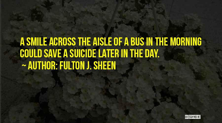 Fulton J. Sheen Quotes: A Smile Across The Aisle Of A Bus In The Morning Could Save A Suicide Later In The Day.