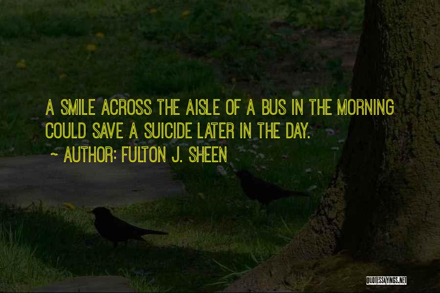 Fulton J. Sheen Quotes: A Smile Across The Aisle Of A Bus In The Morning Could Save A Suicide Later In The Day.