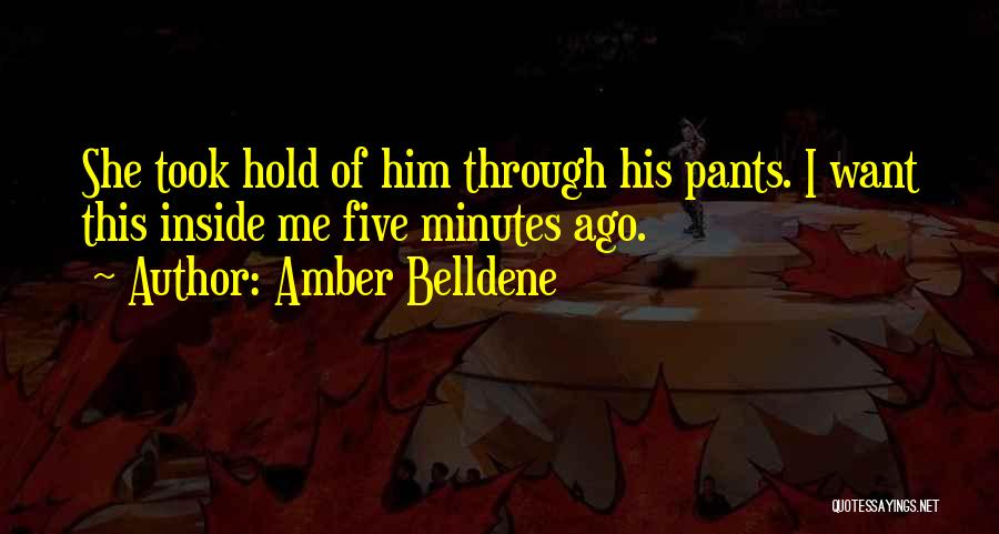 Amber Belldene Quotes: She Took Hold Of Him Through His Pants. I Want This Inside Me Five Minutes Ago.