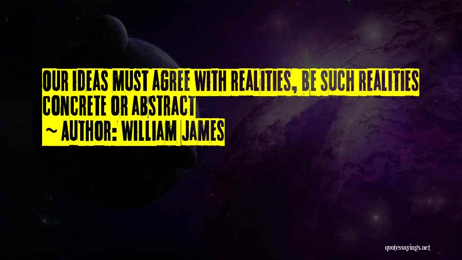 William James Quotes: Our Ideas Must Agree With Realities, Be Such Realities Concrete Or Abstract