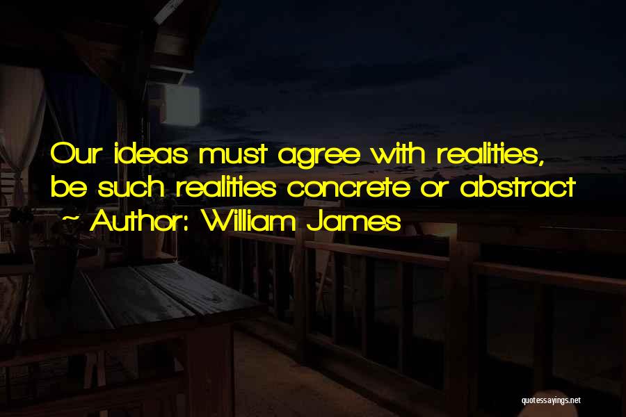 William James Quotes: Our Ideas Must Agree With Realities, Be Such Realities Concrete Or Abstract