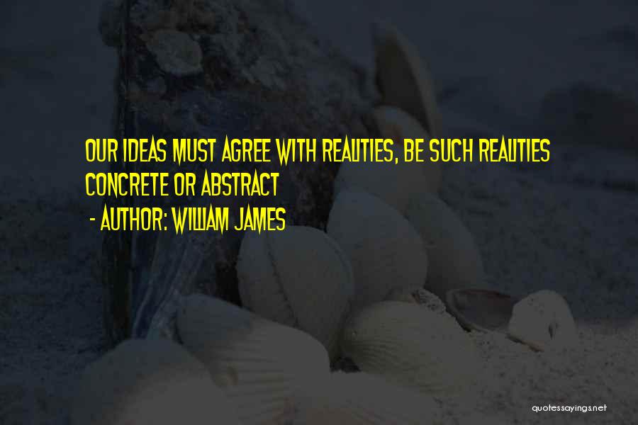 William James Quotes: Our Ideas Must Agree With Realities, Be Such Realities Concrete Or Abstract