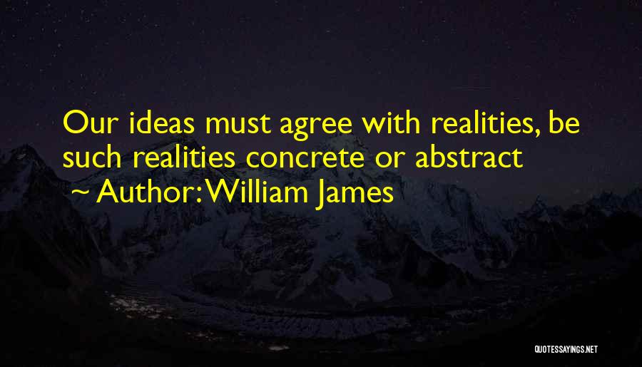 William James Quotes: Our Ideas Must Agree With Realities, Be Such Realities Concrete Or Abstract