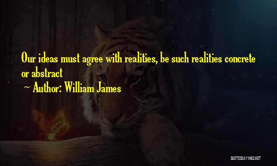 William James Quotes: Our Ideas Must Agree With Realities, Be Such Realities Concrete Or Abstract