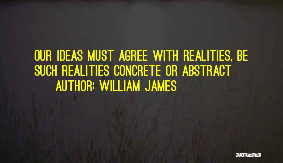 William James Quotes: Our Ideas Must Agree With Realities, Be Such Realities Concrete Or Abstract