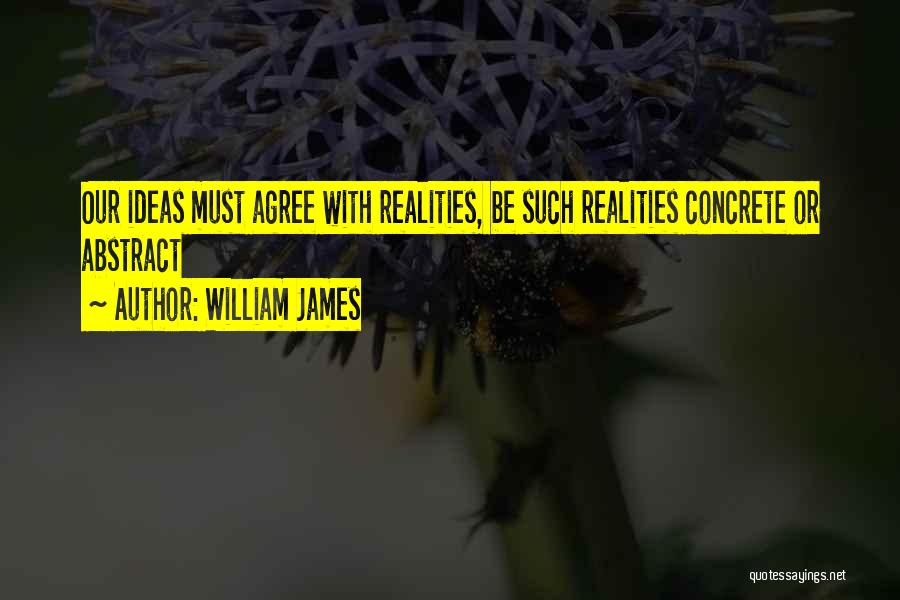 William James Quotes: Our Ideas Must Agree With Realities, Be Such Realities Concrete Or Abstract