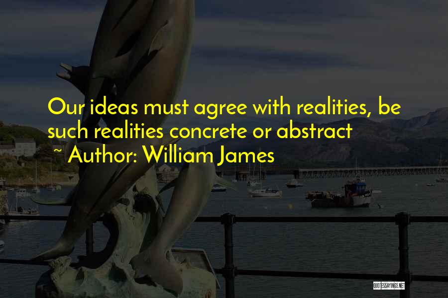 William James Quotes: Our Ideas Must Agree With Realities, Be Such Realities Concrete Or Abstract