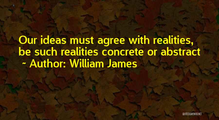 William James Quotes: Our Ideas Must Agree With Realities, Be Such Realities Concrete Or Abstract