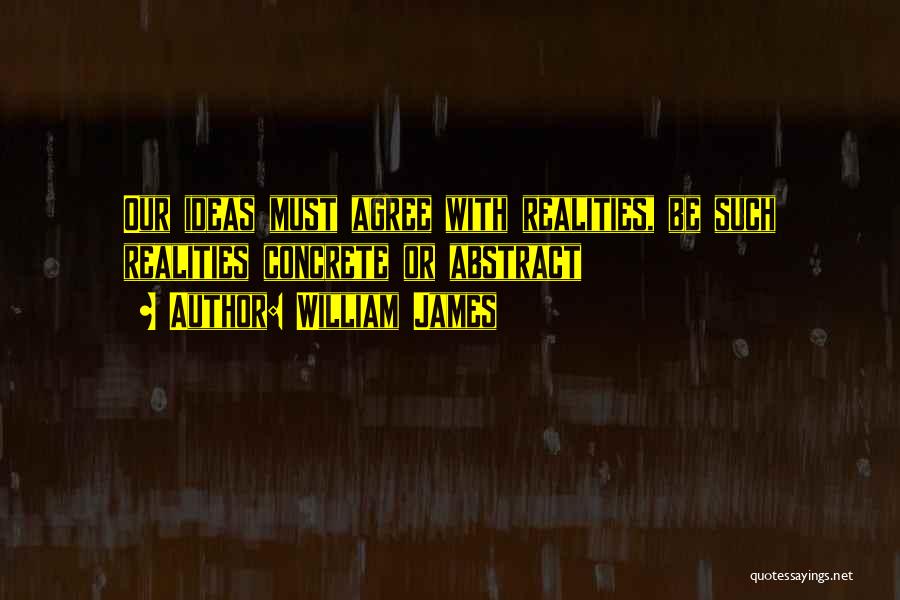 William James Quotes: Our Ideas Must Agree With Realities, Be Such Realities Concrete Or Abstract