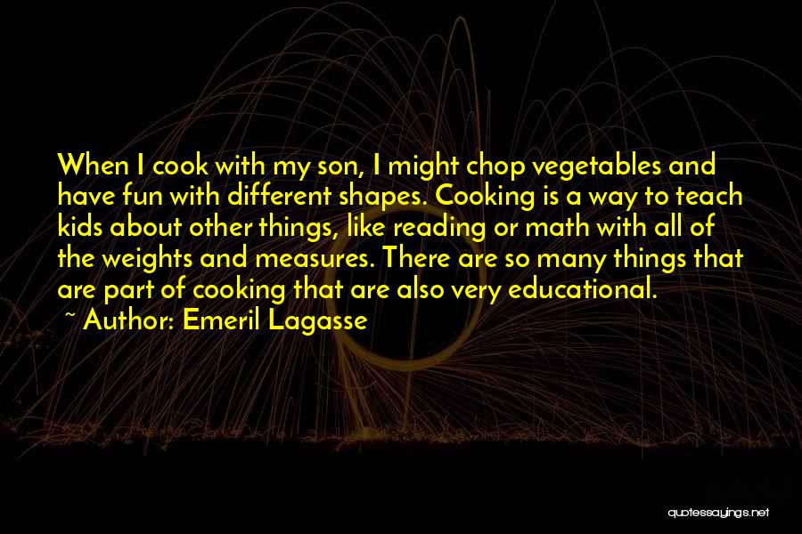 Emeril Lagasse Quotes: When I Cook With My Son, I Might Chop Vegetables And Have Fun With Different Shapes. Cooking Is A Way