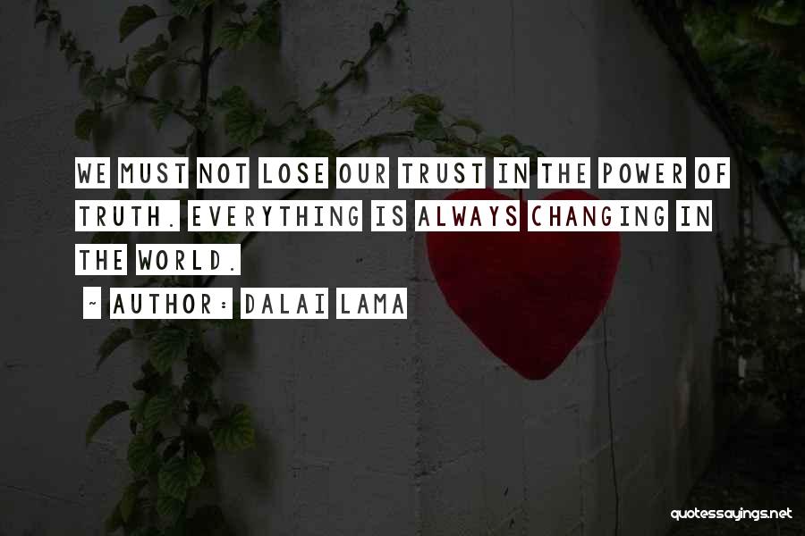 Dalai Lama Quotes: We Must Not Lose Our Trust In The Power Of Truth. Everything Is Always Changing In The World.