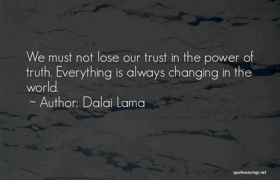 Dalai Lama Quotes: We Must Not Lose Our Trust In The Power Of Truth. Everything Is Always Changing In The World.