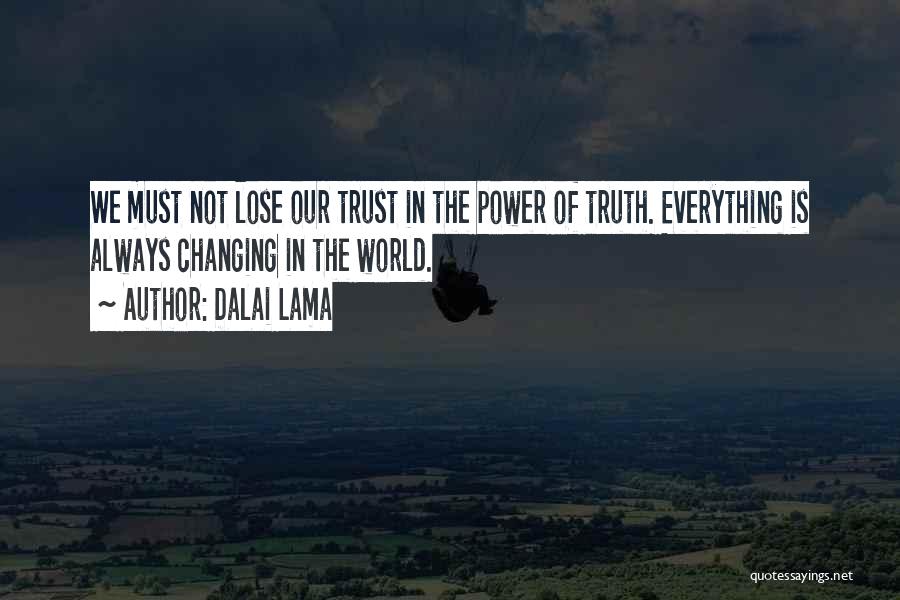 Dalai Lama Quotes: We Must Not Lose Our Trust In The Power Of Truth. Everything Is Always Changing In The World.