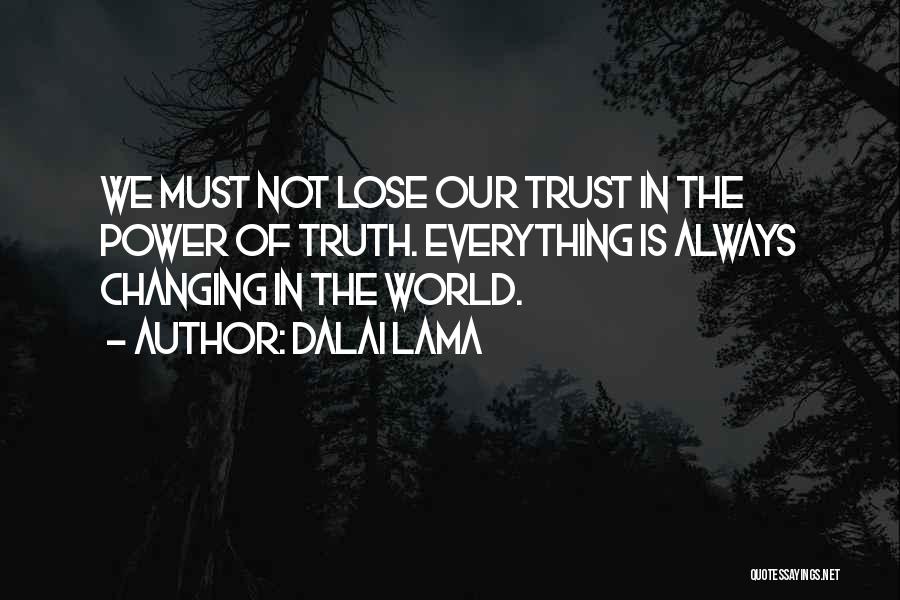 Dalai Lama Quotes: We Must Not Lose Our Trust In The Power Of Truth. Everything Is Always Changing In The World.