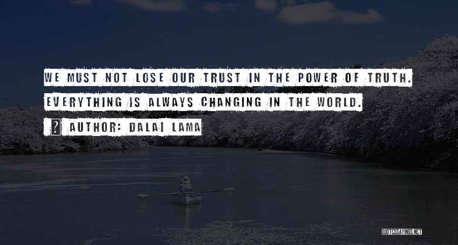 Dalai Lama Quotes: We Must Not Lose Our Trust In The Power Of Truth. Everything Is Always Changing In The World.