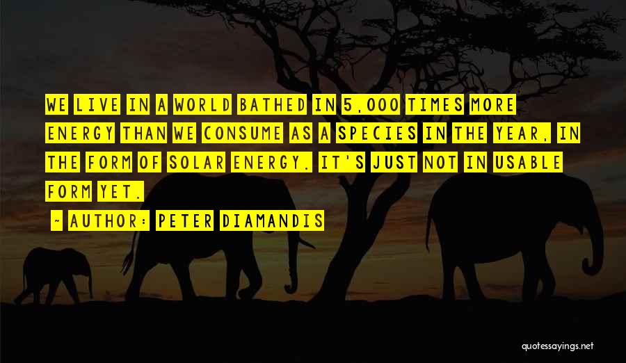 Peter Diamandis Quotes: We Live In A World Bathed In 5,000 Times More Energy Than We Consume As A Species In The Year,