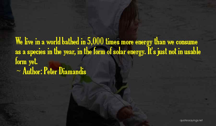 Peter Diamandis Quotes: We Live In A World Bathed In 5,000 Times More Energy Than We Consume As A Species In The Year,