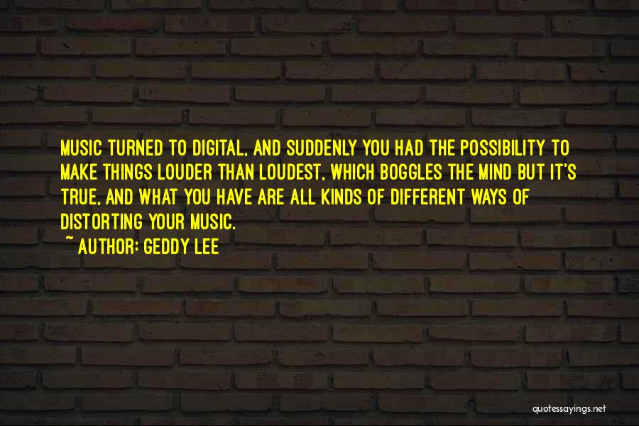 Geddy Lee Quotes: Music Turned To Digital, And Suddenly You Had The Possibility To Make Things Louder Than Loudest, Which Boggles The Mind