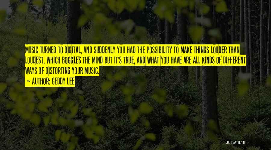 Geddy Lee Quotes: Music Turned To Digital, And Suddenly You Had The Possibility To Make Things Louder Than Loudest, Which Boggles The Mind