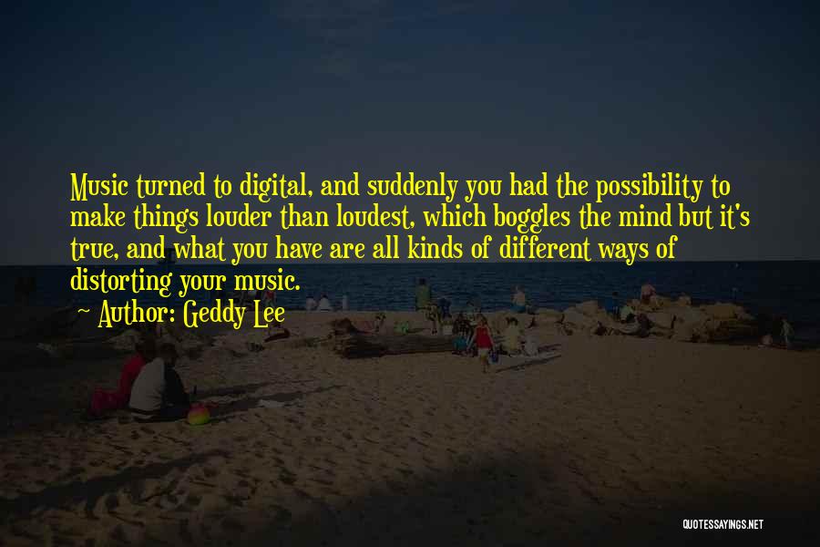 Geddy Lee Quotes: Music Turned To Digital, And Suddenly You Had The Possibility To Make Things Louder Than Loudest, Which Boggles The Mind