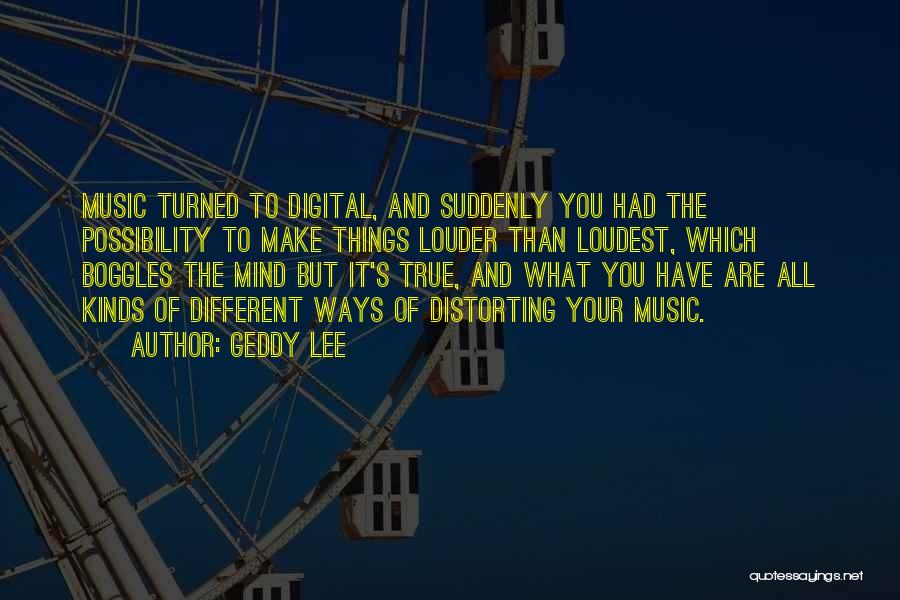 Geddy Lee Quotes: Music Turned To Digital, And Suddenly You Had The Possibility To Make Things Louder Than Loudest, Which Boggles The Mind