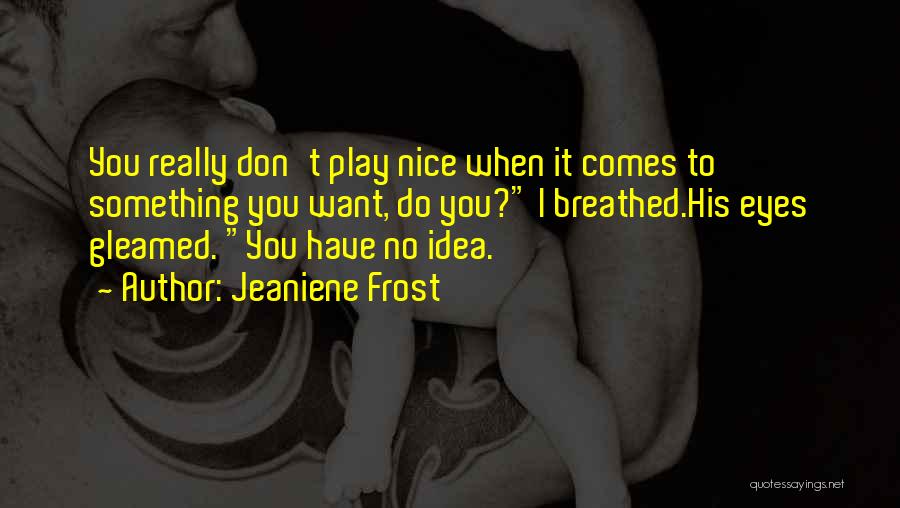 Jeaniene Frost Quotes: You Really Don't Play Nice When It Comes To Something You Want, Do You? I Breathed.his Eyes Gleamed. You Have