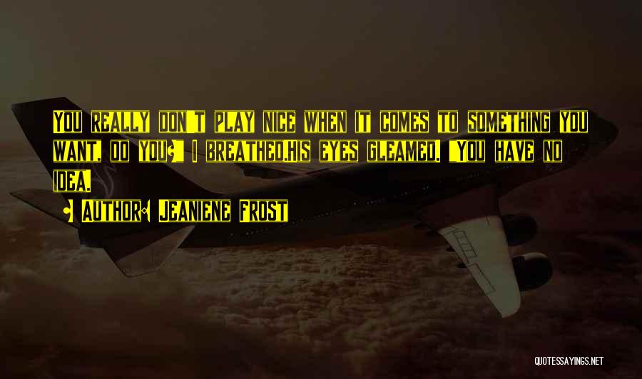 Jeaniene Frost Quotes: You Really Don't Play Nice When It Comes To Something You Want, Do You? I Breathed.his Eyes Gleamed. You Have