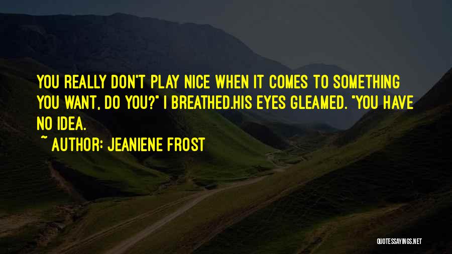 Jeaniene Frost Quotes: You Really Don't Play Nice When It Comes To Something You Want, Do You? I Breathed.his Eyes Gleamed. You Have