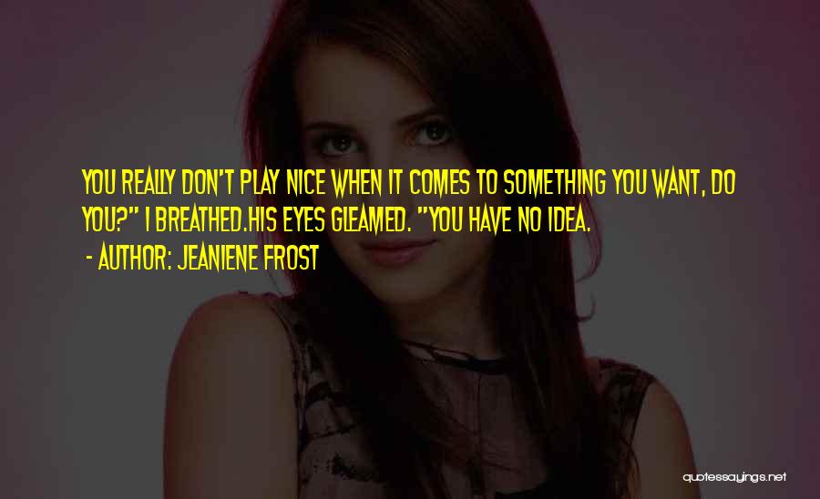 Jeaniene Frost Quotes: You Really Don't Play Nice When It Comes To Something You Want, Do You? I Breathed.his Eyes Gleamed. You Have