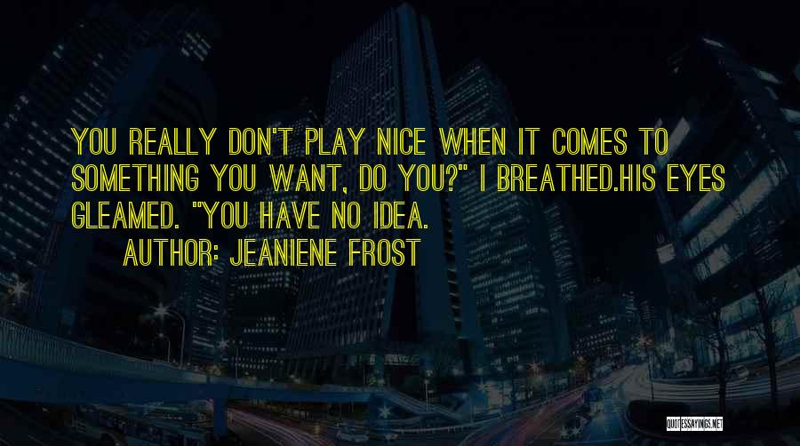 Jeaniene Frost Quotes: You Really Don't Play Nice When It Comes To Something You Want, Do You? I Breathed.his Eyes Gleamed. You Have