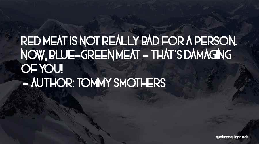 Tommy Smothers Quotes: Red Meat Is Not Really Bad For A Person. Now, Blue-green Meat - That's Damaging Of You!