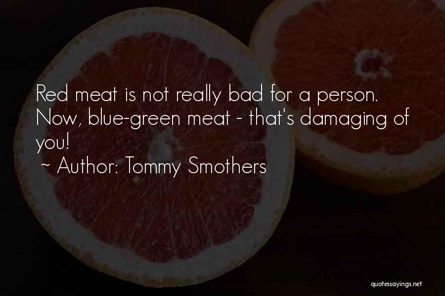 Tommy Smothers Quotes: Red Meat Is Not Really Bad For A Person. Now, Blue-green Meat - That's Damaging Of You!