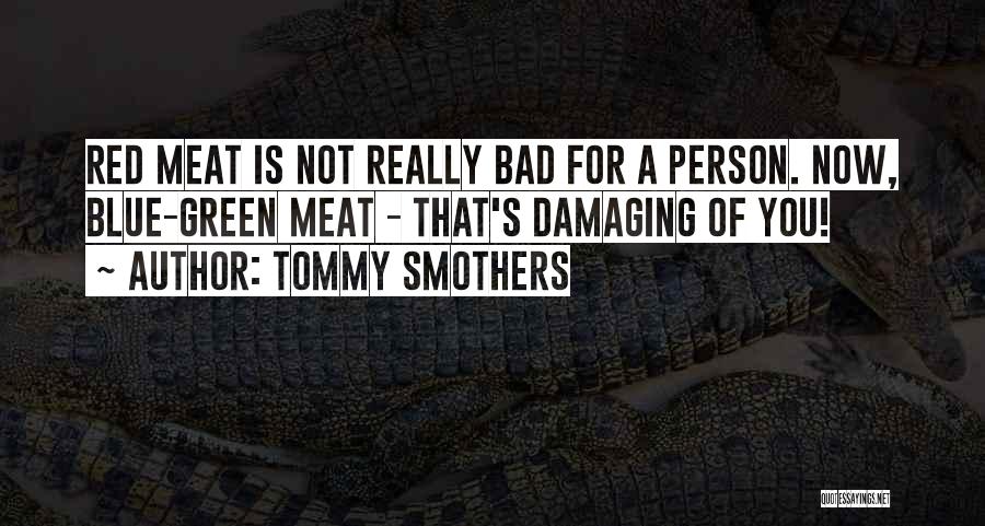 Tommy Smothers Quotes: Red Meat Is Not Really Bad For A Person. Now, Blue-green Meat - That's Damaging Of You!