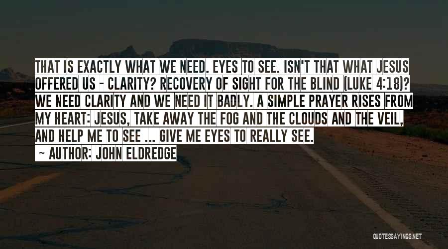 John Eldredge Quotes: That Is Exactly What We Need. Eyes To See. Isn't That What Jesus Offered Us - Clarity? Recovery Of Sight
