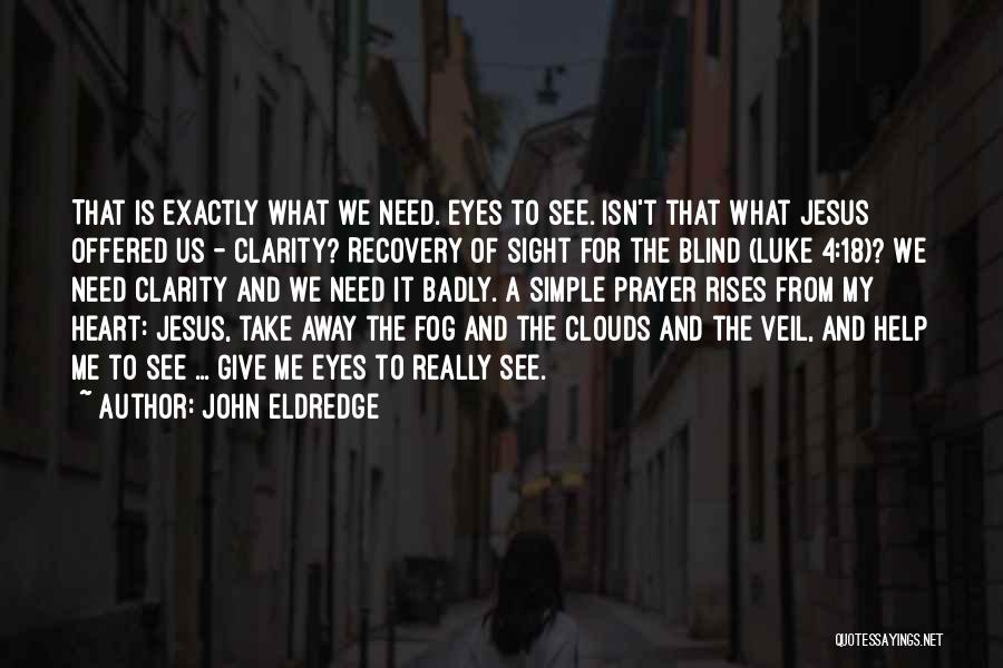 John Eldredge Quotes: That Is Exactly What We Need. Eyes To See. Isn't That What Jesus Offered Us - Clarity? Recovery Of Sight