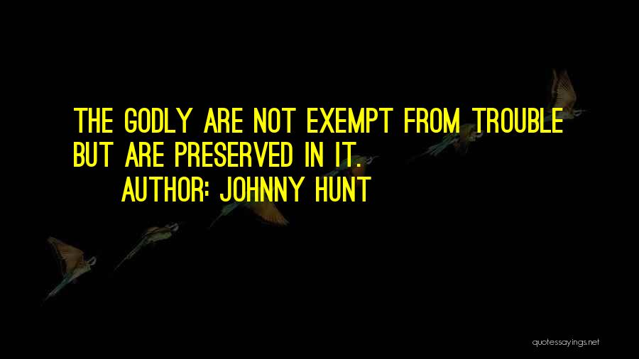 Johnny Hunt Quotes: The Godly Are Not Exempt From Trouble But Are Preserved In It.