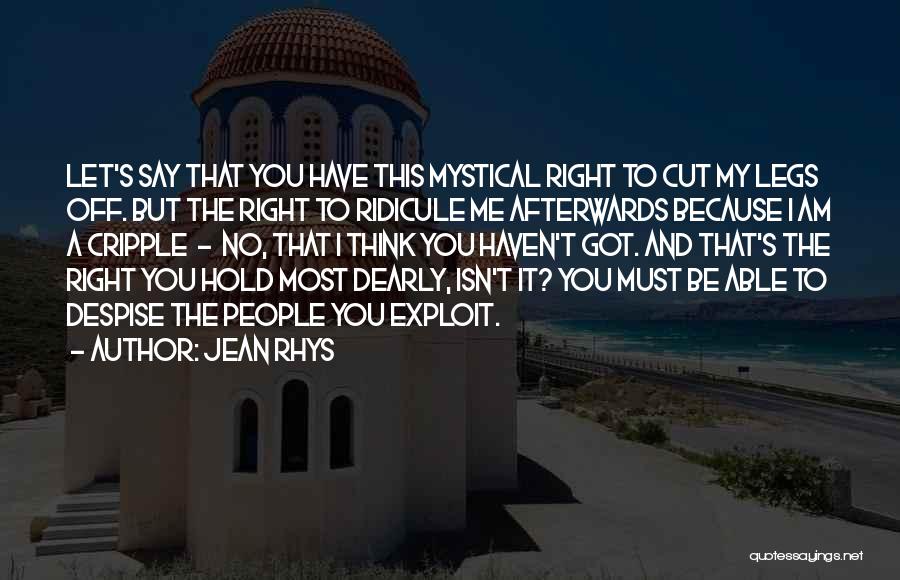 Jean Rhys Quotes: Let's Say That You Have This Mystical Right To Cut My Legs Off. But The Right To Ridicule Me Afterwards
