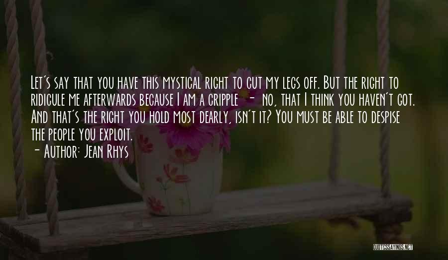 Jean Rhys Quotes: Let's Say That You Have This Mystical Right To Cut My Legs Off. But The Right To Ridicule Me Afterwards