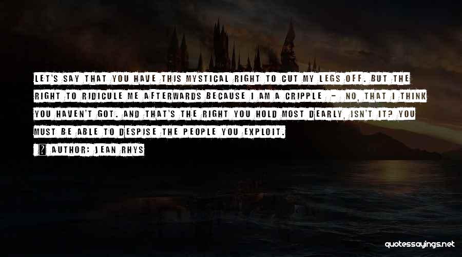Jean Rhys Quotes: Let's Say That You Have This Mystical Right To Cut My Legs Off. But The Right To Ridicule Me Afterwards
