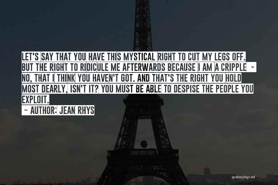 Jean Rhys Quotes: Let's Say That You Have This Mystical Right To Cut My Legs Off. But The Right To Ridicule Me Afterwards