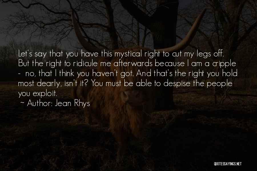 Jean Rhys Quotes: Let's Say That You Have This Mystical Right To Cut My Legs Off. But The Right To Ridicule Me Afterwards