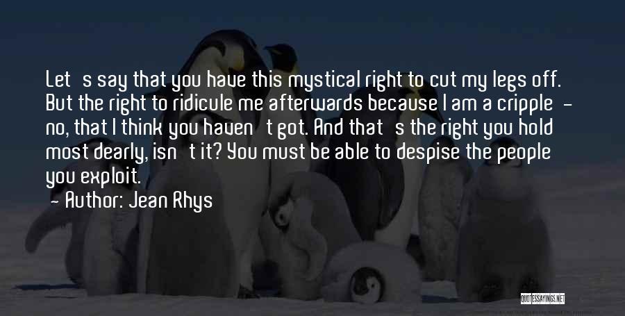 Jean Rhys Quotes: Let's Say That You Have This Mystical Right To Cut My Legs Off. But The Right To Ridicule Me Afterwards