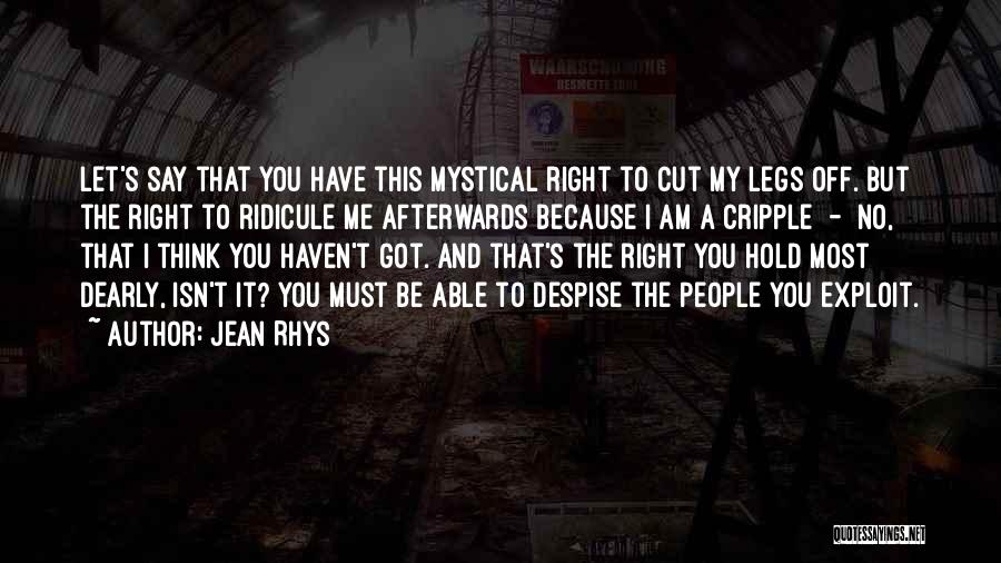 Jean Rhys Quotes: Let's Say That You Have This Mystical Right To Cut My Legs Off. But The Right To Ridicule Me Afterwards